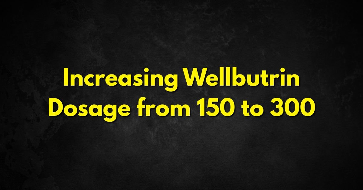 Increasing Wellbutrin Dosage from 150 to 300