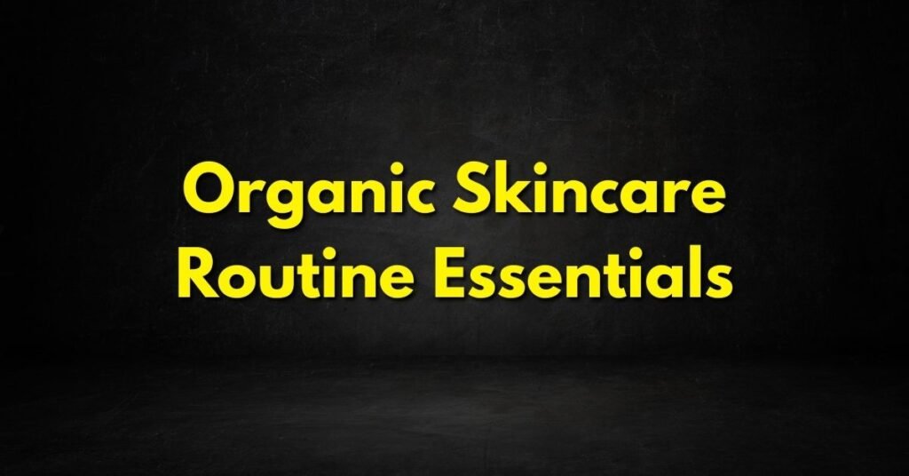 Organic Skincare Routine Essentials